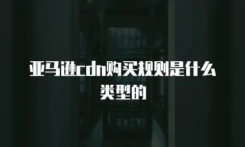 亚马逊cdn购买规则是什么类型的
