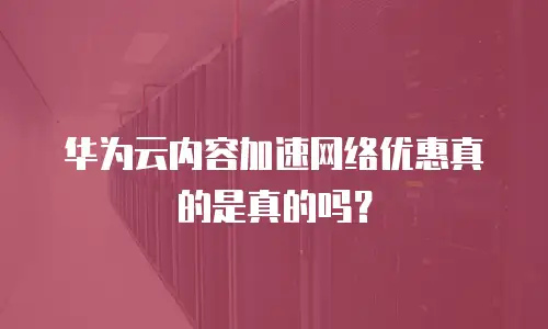 华为云内容加速网络优惠真的是真的吗？