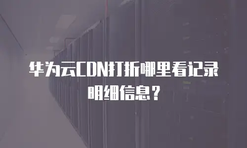 华为云CDN打折哪里看记录明细信息？