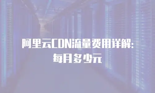 阿里云CDN流量费用详解：每月多少元