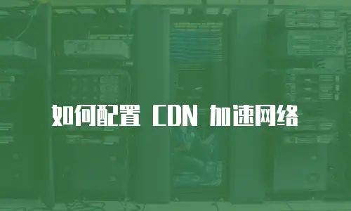 如何配置 CDN 加速网络
