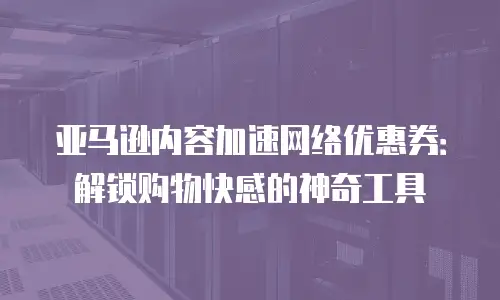 亚马逊内容加速网络优惠券：解锁购物快感的神奇工具