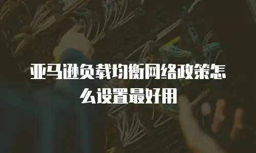 亚马逊负载均衡网络政策怎么设置最好用
