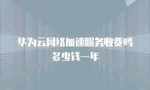 华为云网络加速服务收费吗多少钱一年