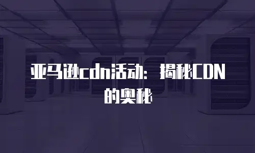 亚马逊cdn活动：揭秘CDN的奥秘