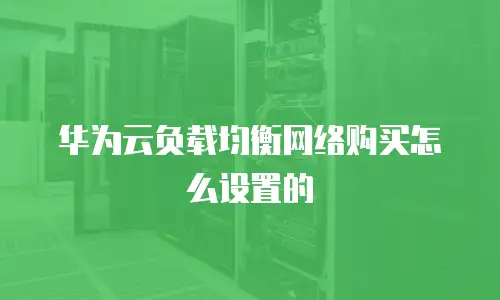 华为云负载均衡网络购买怎么设置的