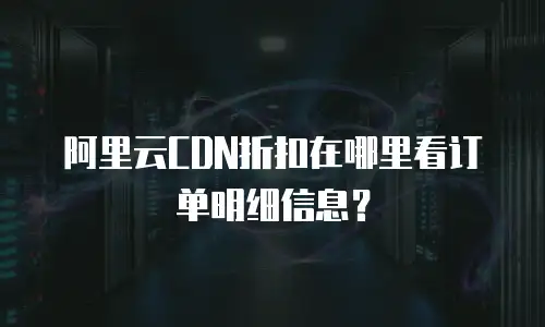 阿里云CDN折扣在哪里看订单明细信息？