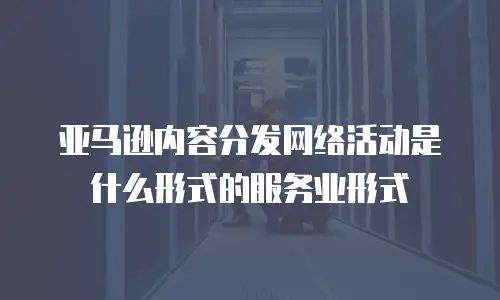 亚马逊内容分发网络活动是什么形式的服务业形式