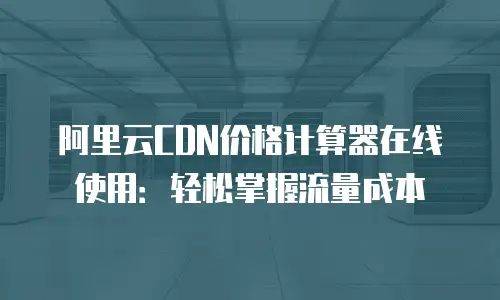 阿里云CDN价格计算器在线使用：轻松掌握流量成本