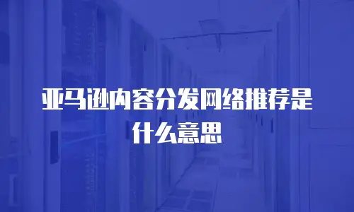 亚马逊内容分发网络推荐是什么意思