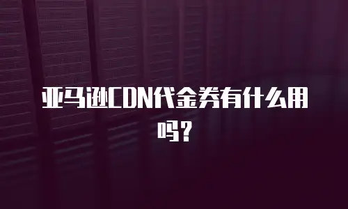 亚马逊CDN代金券有什么用吗？