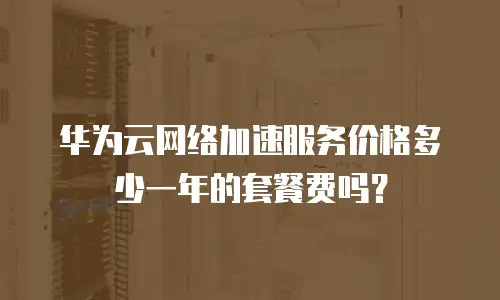华为云网络加速服务价格多少一年的套餐费吗？