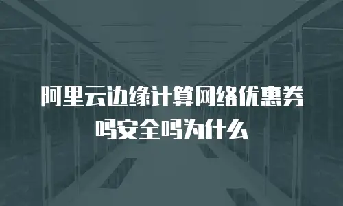阿里云边缘计算网络优惠券吗安全吗为什么