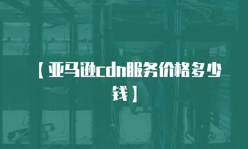 【亚马逊cdn服务价格多少钱】