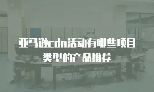 亚马逊cdn活动有哪些项目类型的产品推荐