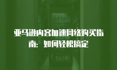 亚马逊内容加速网络购买指南：如何轻松搞定