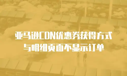 亚马逊CDN优惠券获得方式与明细页面不显示订单