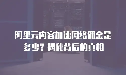 阿里云内容加速网络佣金是多少？揭秘背后的真相