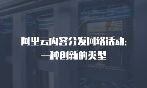 阿里云内容分发网络活动：一种创新的类型