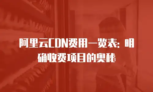 阿里云CDN费用一览表: 明确收费项目的奥秘