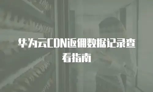 华为云CDN返佣数据记录查看指南