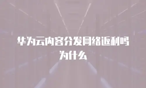 华为云内容分发网络返利吗为什么