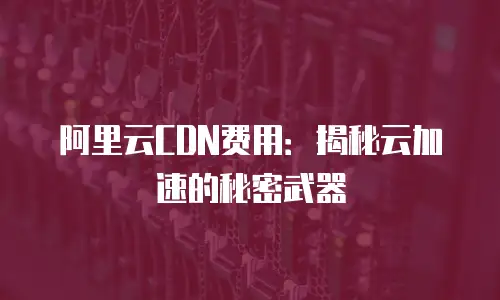阿里云CDN费用：揭秘云加速的秘密武器