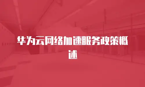 华为云网络加速服务政策概述