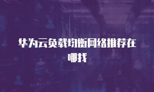华为云负载均衡网络推荐在哪找
