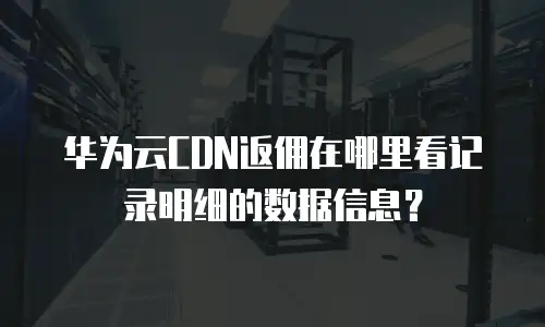 华为云CDN返佣在哪里看记录明细的数据信息？