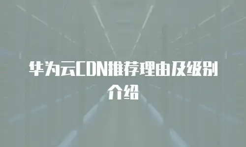 华为云CDN推荐理由及级别介绍