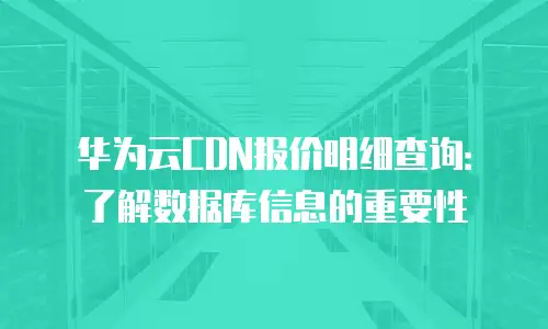 华为云CDN报价明细查询：了解数据库信息的重要性