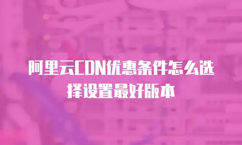 阿里云CDN优惠条件怎么选择设置最好版本