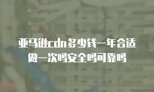 亚马逊cdn多少钱一年合适做一次吗安全吗可靠吗