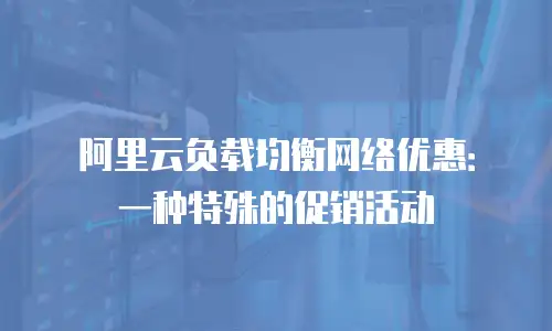 阿里云负载均衡网络优惠：一种特殊的促销活动