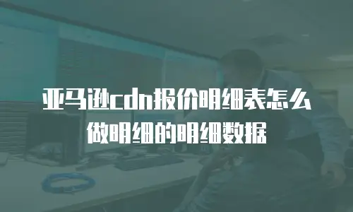 亚马逊cdn报价明细表怎么做明细的明细数据