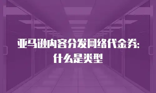 亚马逊内容分发网络代金券：什么是类型