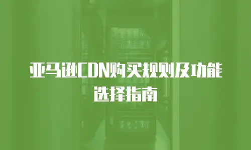 亚马逊CDN购买规则及功能选择指南