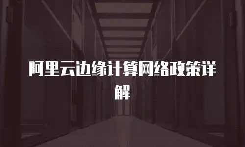 阿里云边缘计算网络政策详解