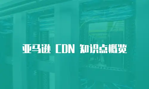 亚马逊 CDN 知识点概览