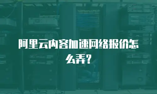 阿里云内容加速网络报价怎么弄？