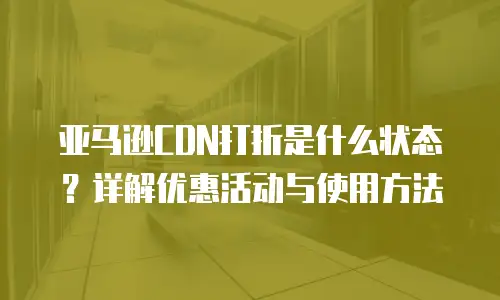 亚马逊CDN打折是什么状态？详解优惠活动与使用方法