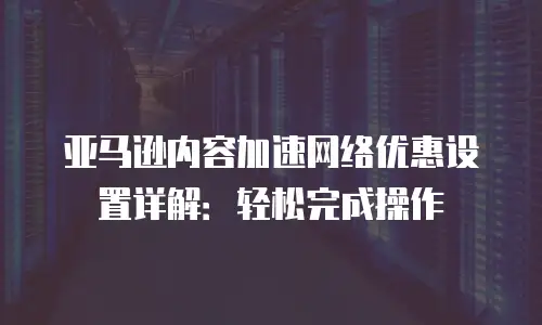 亚马逊内容加速网络优惠设置详解：轻松完成操作