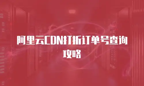 阿里云CDN打折订单号查询攻略