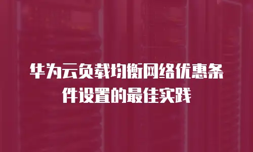 华为云负载均衡网络优惠条件设置的最佳实践