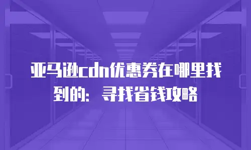 亚马逊cdn优惠券在哪里找到的：寻找省钱攻略
