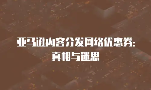 亚马逊内容分发网络优惠券：真相与迷思