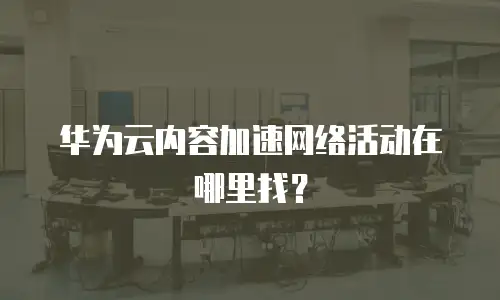 华为云内容加速网络活动在哪里找？