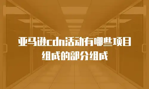 亚马逊cdn活动有哪些项目组成的部分组成
