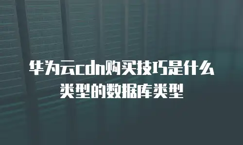 华为云cdn购买技巧是什么类型的数据库类型